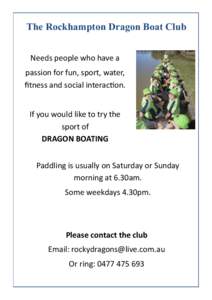The Rockhampton Dragon Boat Club Needs people who have a passion for fun, sport, water, fitness and social interaction. If you would like to try the sport of