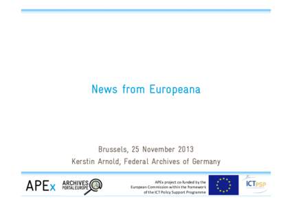 News from Europeana  Brussels, 25 November 2013 Kerstin Arnold, Federal Archives of Germany APEx	
  project	
  co-­‐funded	
  by	
  the	
   European	
  Commission	
  within	
  the	
  framework	
  	
  