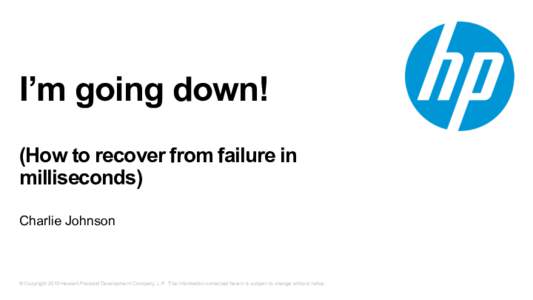 I’m going down! (How to recover from failure in milliseconds) Charlie Johnson  © Copyright 2015 Hewlett-Packard Development Company, L.P. The information contained herein is subject to change without notice.