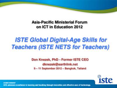 Asia-Pacific Ministerial Forum on ICT in Education 2012 ISTE Global Digital-Age Skills for Teachers (ISTE NETS for Teachers) Don Knezek, PhD - Former ISTE CEO