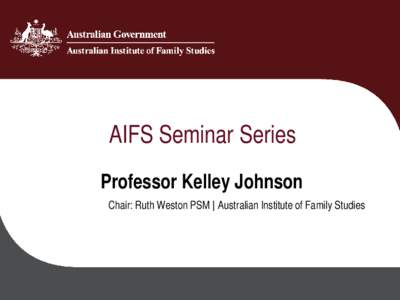 AIFS Seminar Series Professor Kelley Johnson Chair: Ruth Weston PSM | Australian Institute of Family Studies Walking the line: Research, Advocacy and Impact