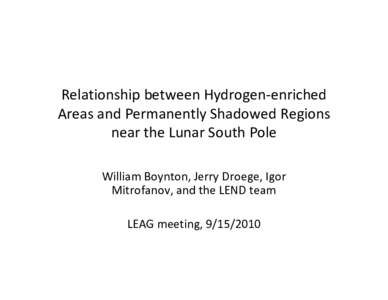 Relationship between Hydrogen‐enriched  Areas and Permanently Shadowed Regions  near the Lunar South Pole William Boynton, Jerry Droege, Igor  Mitrofanov, and the LEND team LEAG meeting, [removed]
