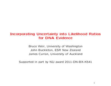 Incorporating Uncertainty into Likelihood Ratios for DNA Evidence Bruce Weir, University of Washington John Buckleton, ESR New Zealand James Curran, University of Auckland Supported in part by NIJ award 2011-DN-BX-K541