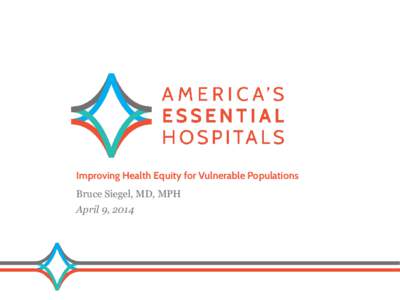 Improving Health Equity for Vulnerable Populations Bruce Siegel, MD, MPH April 9, 2014 AMERICA’S ESSENTIAL HOSPITALS • More than 200 hospitals and systems