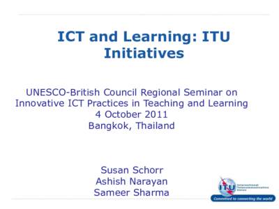 ICT and Learning: ITU Initiatives UNESCO-British Council Regional Seminar on Innovative ICT Practices in Teaching and Learning 4 October 2011 Bangkok, Thailand