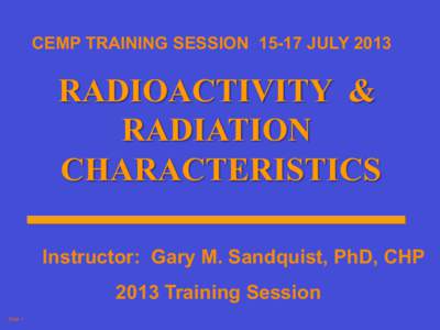CEMP TRAINING SESSION[removed]JULY[removed]RADIOACTIVITY & RADIATION CHARACTERISTICS Instructor: Gary M. Sandquist, PhD, CHP