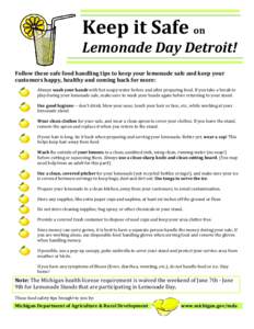 Keep it Safe on Lemonade Day Detroit! Follow these safe food handling tips to keep your lemonade safe and keep your customers happy, healthy and coming back for more: Always wash your hands with hot soapy water before an