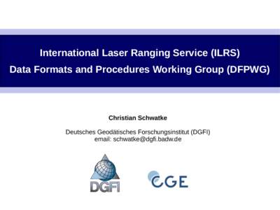 International Laser Ranging Service (ILRS) Data Formats and Procedures Working Group (DFPWG) Christian Schwatke Deutsches Geodätisches Forschungsinstitut (DGFI) email: [removed]