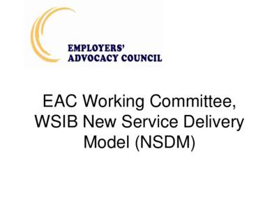 EAC Working Committee, WSIB New Service Delivery Model (NSDM) • The EAC Working Committee met with the Operations Division of the WSIB and