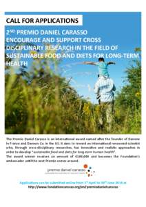 CALL	
  FOR	
  APPLICATIONS	
   2ND	
  PREMIO	
  DANIEL	
  CARASSO	
   ENCOURAGE	
  AND	
  SUPPORT	
  CROSS	
   DISCIPLINARY	
  RESEARCH	
  IN	
  THE	
  FIELD	
  OF	
   SUSTAINABLE	
  FOOD	
  AND	
  D