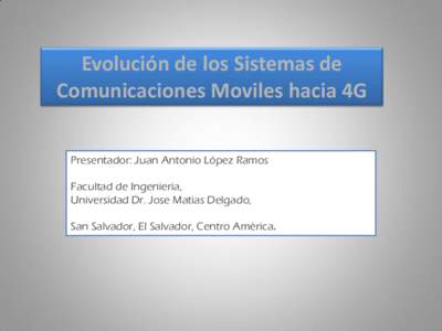 Evolución de los Sistemas de Comunicaciones Moviles hacia 4G Presentador: Juan Antonio López Ramos Facultad de Ingenieria, Universidad Dr. Jose Matias Delgado, San Salvador, El Salvador, Centro América.