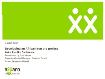 5 June[removed]Developing an African iron ore project Africa Iron Ore Conference Presentation by Ernst Venter Executive General Manager, Business Growth