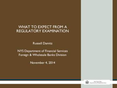 WHAT TO EXPECT FROM A REGULATORY EXAMINATION Russell Damitz NYS Department of Financial Services Foreign & Wholesale Banks Division November 4, 2014