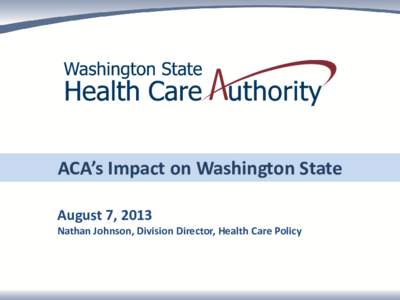 ACA’s Impact on Washington State August 7, 2013 Nathan Johnson, Division Director, Health Care Policy Medicaid Today in Washington State