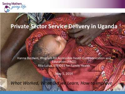 Private Sector Service Delivery in Uganda  Hanna Baldwin, Program for Accessible heath Communication and Education (PACE) Rita Lulua, STRIDES for Family Health May 5, 2014