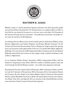 MATTHEW K. ASADA Matthew Asada is a fourth generation Japanese-American and third generation public servant from Detroit. He joined the U.S. Foreign Service as a political officer in[removed]In July 2013 he was elected by 