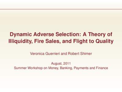 Dynamic Adverse Selection: A Theory of Illiquidity, Fire Sales, and Flight to Quality Veronica Guerrieri and Robert Shimer August, 2011 Summer Workshop on Money, Banking, Payments and Finance