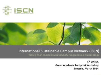 International Sustainable Campus Network (ISCN) Taking Your Campus Sustainability Program to a Global Stage 4th UNICA Green Academic Footprint Workshop Brussels, March 2014
