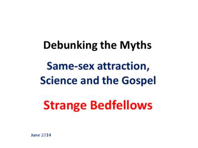 Debunking the Myths Same-sex attraction, Science and the Gospel Strange Bedfellows June 2014