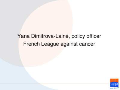 Yana Dimitrova-Lainé, policy officer French League against cancer Non Communicable diseases context • NCDs represent 60% of worlds’ mortality (36 million persons per year) 80% of which (29 million persons) in midd