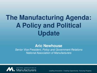 The Manufacturing Agenda: A Policy and Political Update Aric Newhouse Senior Vice President, Policy and Government Relations National Association of Manufacturers