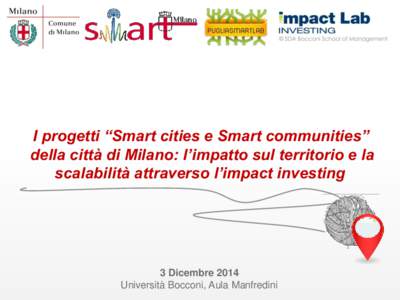 I progetti “Smart cities e Smart communities” della città di Milano: l’impatto sul territorio e la scalabilità attraverso l’impact investing 3 Dicembre 2014 Università Bocconi, Aula Manfredini