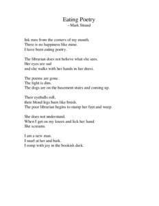 Eating Poetry --Mark Strand Ink runs from the corners of my mouth. There is no happiness like mine. I have been eating poetry.