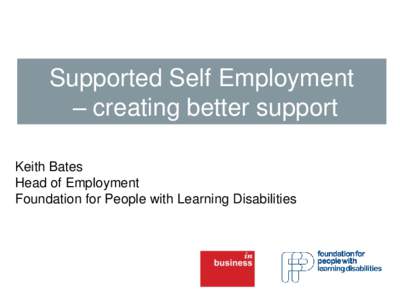 Supported Self Employment – creating better support Keith Bates Head of Employment Foundation for People with Learning Disabilities