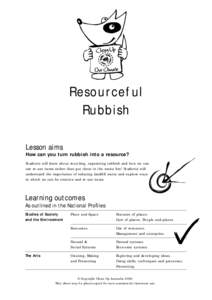 Resourceful Rubbish Lesson aims How can you turn rubbish into a resource? Students will learn about recycling, separating rubbish and how we can use re-use items rather than put them in the waste bin! Students will