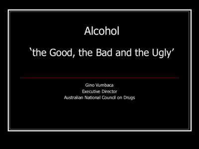 Alcohol  ‘the Good, the Bad and the Ugly’ Gino Vumbaca Executive Director Australian National Council on Drugs