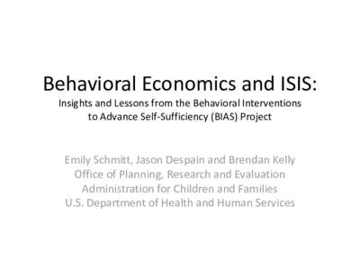 Behavioral Economics and ISIS: Insights and Lessons from the Behavioral Interventions to Advance Self-Sufficiency (BIAS) Project Emily Schmitt, Jason Despain and Brendan Kelly Office of Planning, Research and Evaluation