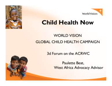 Child Health Now WORLD VISION GLOBAL CHILD HEALTH CAMPAIGN 3d Forum on the ACRWC Paulette Beat, West Africa Advocacy Advisor