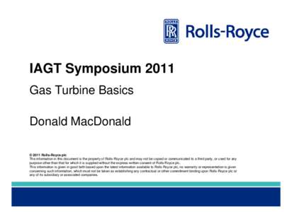 IAGT Symposium 2011 Gas Turbine Basics Donald MacDonald © 2011 Rolls-Royce plc The information in this document is the property of Rolls-Royce plc and may not be copied or communicated to a third party, or used for any 
