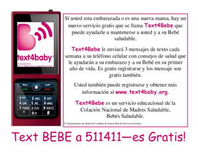 Sí usted esta embarazada o es una nueva mama, hay un nuevo servicio gratis que se llama Text4Bebe que puede ayudarle a mantenerse a usted y a su Bebé saludable. Text4Bebe le enviará 3 mensajes de texto cada semana a s