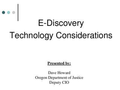 E-Discovery Technology Considerations Presented by: Dave Howard Oregon Department of Justice