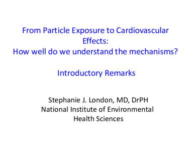 From Particle Exposure to Cardiovascular  Effects: How well do we understand the mechanisms? Introductory Remarks Stephanie J. London, MD, DrPH National Institute of Environmental 