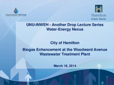 UNU-INWEH - Another Drop Lecture Series Water-Energy Nexus City of Hamilton Biogas Enhancement at the Woodward Avenue Wastewater Treatment Plant