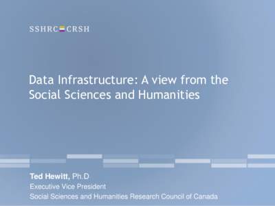 Data Infrastructure: A view from the Social Sciences and Humanities Ted Hewitt, Ph.D Executive Vice President Social Sciences and Humanities Research Council of Canada