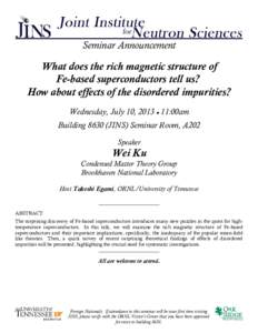 Seminar Announcement  What does the rich magnetic structure of Fe-based superconductors tell us? How about effects of the disordered impurities? Wednesday, July 10, 2013  11:00am