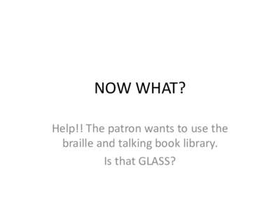 NOW WHAT? Help!! The patron wants to use the braille and talking book library. Is that GLASS?  Names for GLASS