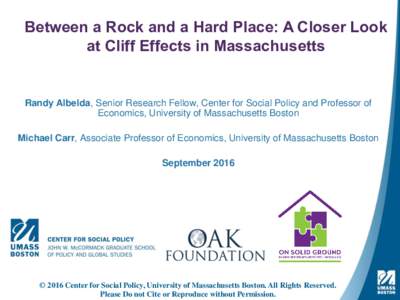 Between a Rock and a Hard Place: A Closer Look at Cliff Effects in Massachusetts Randy Albelda, Senior Research Fellow, Center for Social Policy and Professor of Economics, University of Massachusetts Boston Michael Carr