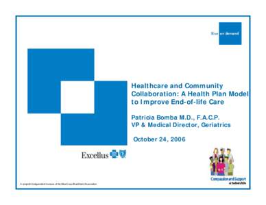 Healthcare and Community Collaboration: A Health Plan Model to Improve End-of-life Care Patricia Bomba M.D., F.A.C.P. VP & Medical Director, Geriatrics October 24, 2006