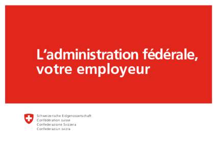 L‘administration fédérale, votre employeur Schweizerische Eidgenossenschaft Confédération suisse Confederazione Svizzera