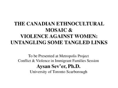 THE CANADIAN ETHNOCULTURAL MOSAIC & VIOLENCE AGAINST WOMEN: UNTANGLING SOME TANGLED LINKS To be Presented at Metropolis Project Conflict & Violence in Immigrant Families Session