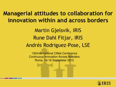 Managerial attitudes to collaboration for innovation within and across borders Martin Gjelsvik, IRIS Rune Dahl Fitjar, IRIS Andrés Rodriguez-Pose, LSE 13thInternational CINet Conference