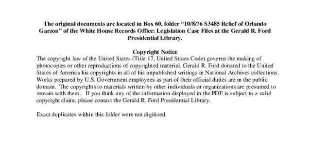 The original documents are located in Box 60, folder “[removed]S3485 Relief of Orlando Garzon” of the White House Records Office: Legislation Case Files at the Gerald R. Ford Presidential Library. Copyright Notice The