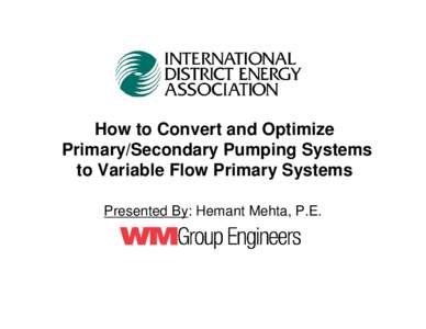 How to Convert and Optimize Primary/Secondary Pumping Systems to Variable Flow Primary Systems Presented By: Hemant Mehta, P.E.  History of Variable Primary Flow Projects