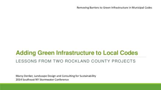 Removing Barriers to Green Infrastructure in Municipal Codes  Adding Green Infrastructure to Local Codes LESSONS FROM TWO ROCKLAND COUNTY PROJECTS  Marcy Denker, Landscape Design and Consulting for Sustainability