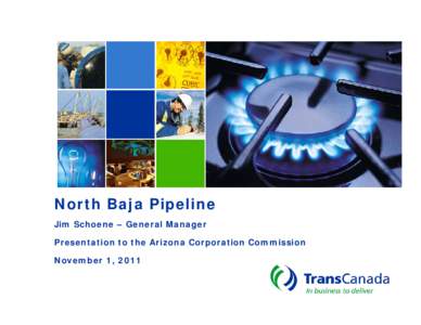 North Baja Pipeline Jim Schoene – General Manager Presentation to the Arizona Corporation Commission November 1, 2011  TransCanada