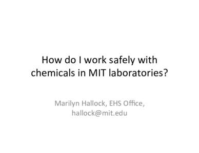How	
  do	
  I	
  work	
  safely	
  with	
   chemicals	
  in	
  MIT	
  laboratories?	
   	
   Marilyn	
  Hallock,	
  EHS	
  Oﬃce,	
   	
  